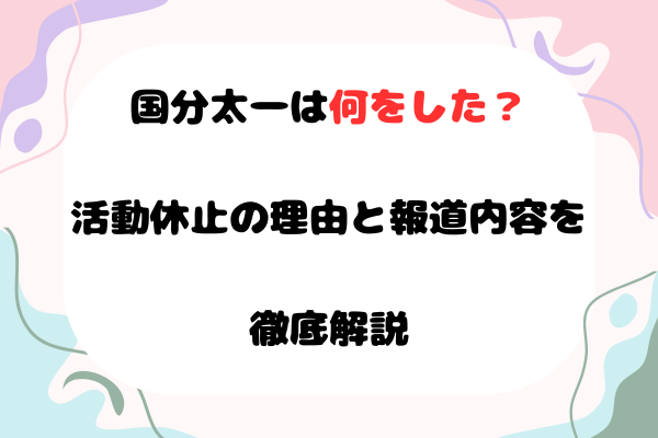 国分太一は何をした？活動休止の理由と報道内容を徹底解説
